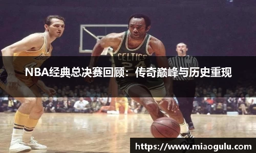 NBA经典总决赛回顾：传奇巅峰与历史重现