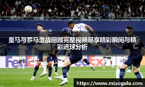 皇马与罗马激战回顾完整视频尽享精彩瞬间与精彩进球分析