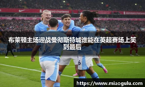 布莱顿主场迎战曼彻斯特城谁能在英超赛场上笑到最后