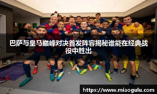巴萨与皇马巅峰对决首发阵容揭秘谁能在经典战役中胜出